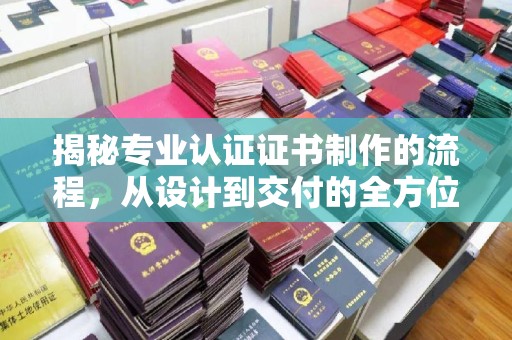 沭阳揭秘专业认证证书制作的流程，从设计到交付的全方位指南