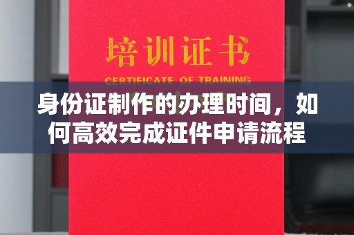 沭阳身份证制作的办理时间，如何高效完成证件申请流程