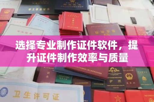 沭阳选择专业制作证件软件，提升证件制作效率与质量