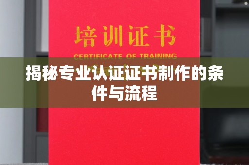 沭阳揭秘专业认证证书制作的条件与流程