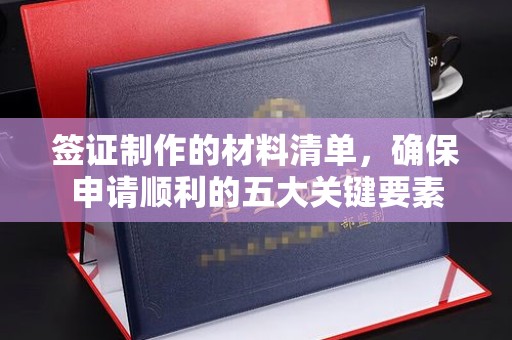 沭阳签证制作的材料清单，确保申请顺利的五大关键要素