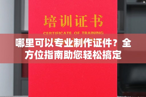 沭阳哪里可以专业制作证件？全方位指南助您轻松搞定