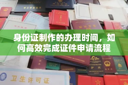 沭阳身份证制作的办理时间，如何高效完成证件申请流程