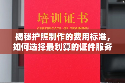 沭阳揭秘护照制作的费用标准，如何选择最划算的证件服务？