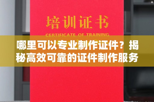沭阳哪里可以专业制作证件？揭秘高效可靠的证件制作服务