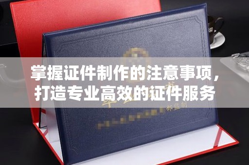 沭阳掌握证件制作的注意事项，打造专业高效的证件服务