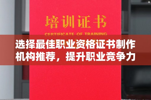 沭阳选择最佳职业资格证书制作机构推荐，提升职业竞争力